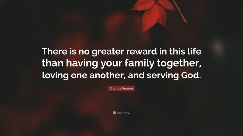 Drenda Keesee Quote: “There is no greater reward in this life than having your family together, loving one another, and serving God.”