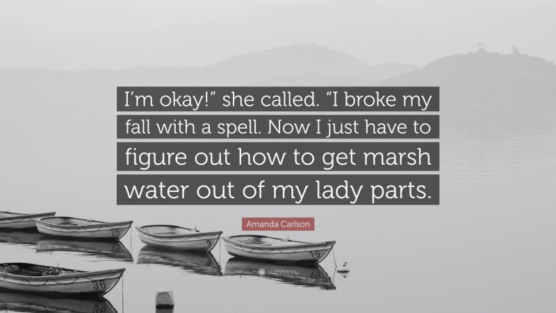 Amanda Carlson Quote: “I’m okay!” she called. “I broke my fall with a spell. Now I just have to figure out how to get marsh water out of my lady parts.”