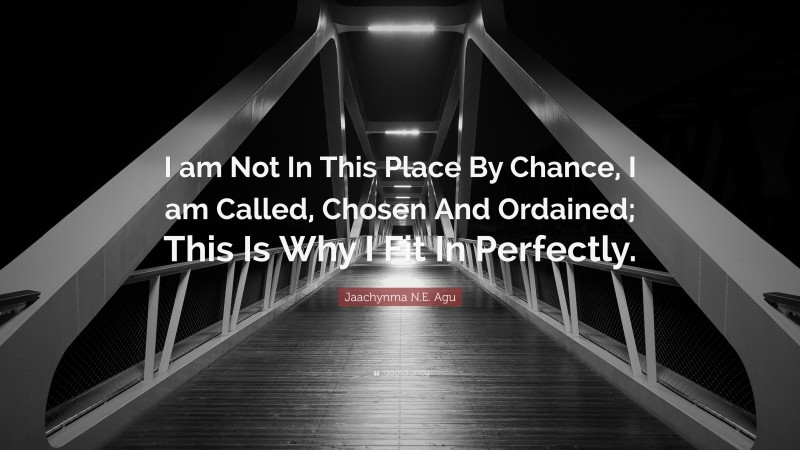 Jaachynma N.E. Agu Quote: “I am Not In This Place By Chance, I am Called, Chosen And Ordained; This Is Why I Fit In Perfectly.”