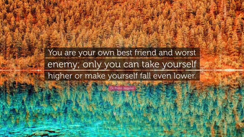 Dr Prem Jagyasi Quote: “You are your own best friend and worst enemy; only you can take yourself higher or make yourself fall even lower.”
