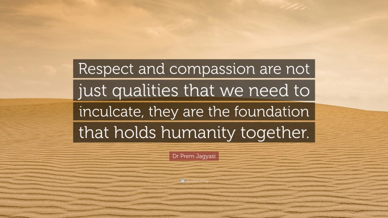 Dr Prem Jagyasi Quote: “Respect and compassion are not just qualities that we need to inculcate, they are the foundation that holds humanity together.”