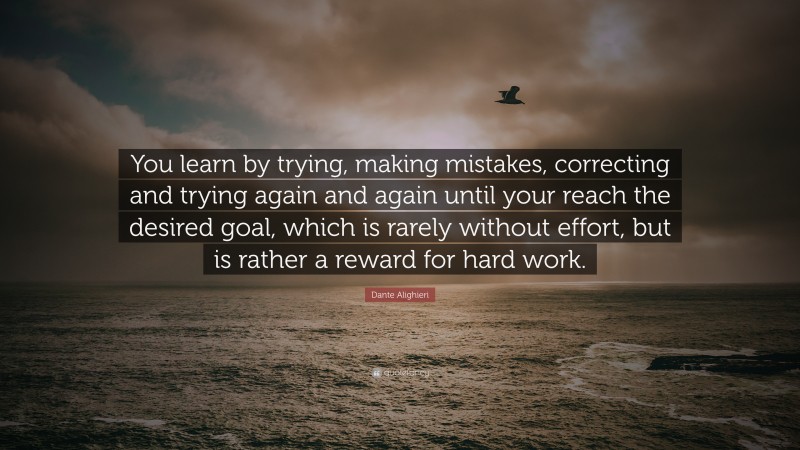 Dante Alighieri Quote: “You learn by trying, making mistakes, correcting and trying again and again until your reach the desired goal, which is rarely without effort, but is rather a reward for hard work.”