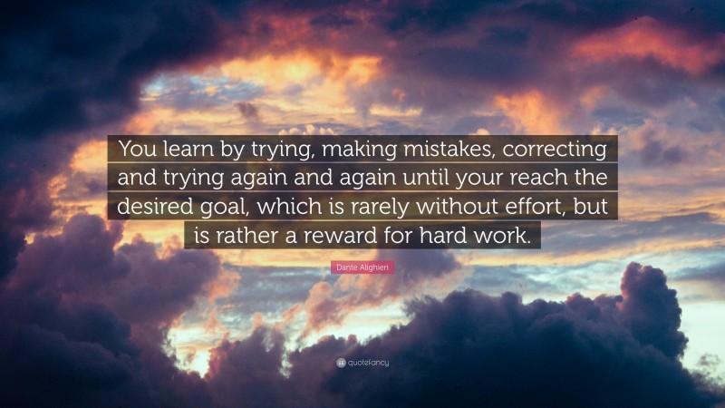 Dante Alighieri Quote: “You learn by trying, making mistakes, correcting and trying again and again until your reach the desired goal, which is rarely without effort, but is rather a reward for hard work.”