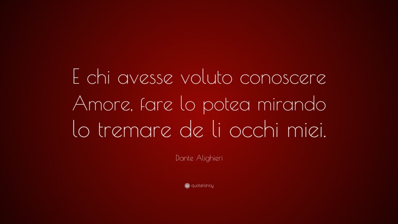 Dante Alighieri Quote: “E chi avesse voluto conoscere Amore, fare lo potea mirando lo tremare de li occhi miei.”