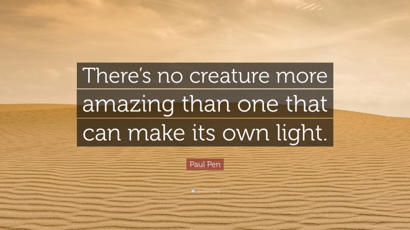 Paul Pen Quote: “There’s no creature more amazing than one that can make its own light.”
