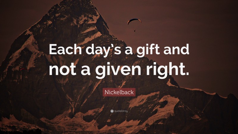 Nickelback Quote: “Each day’s a gift and not a given right.”