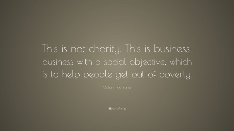 Muhammad Yunus Quote: “This is not charity. This is business: business with a social objective, which is to help people get out of poverty.”