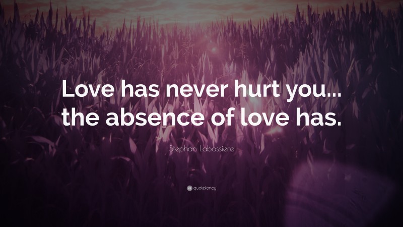 Stephan Labossiere Quote: “Love has never hurt you... the absence of love has.”
