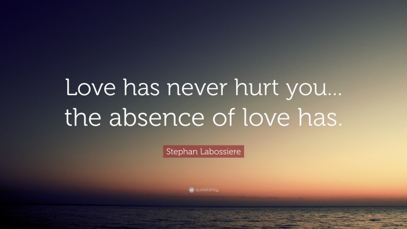 Stephan Labossiere Quote: “Love has never hurt you... the absence of love has.”