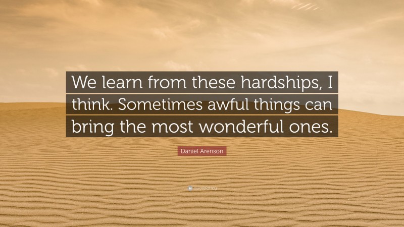 Daniel Arenson Quote: “We learn from these hardships, I think. Sometimes awful things can bring the most wonderful ones.”
