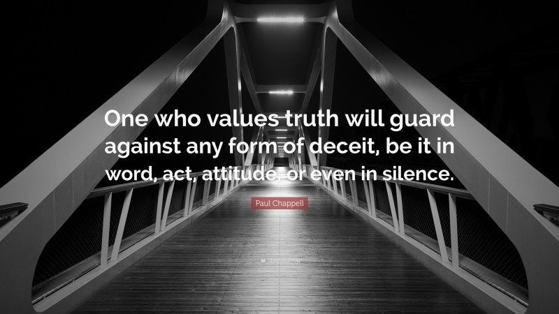 Paul Chappell Quote: “One who values truth will guard against any form of deceit, be it in word, act, attitude, or even in silence.”