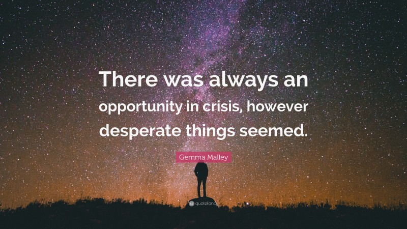 Gemma Malley Quote: “There was always an opportunity in crisis, however desperate things seemed.”