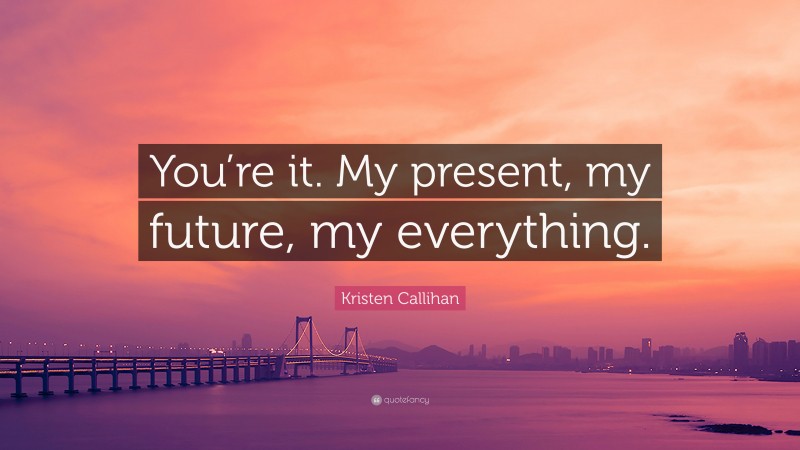 Kristen Callihan Quote: “You’re it. My present, my future, my everything.”