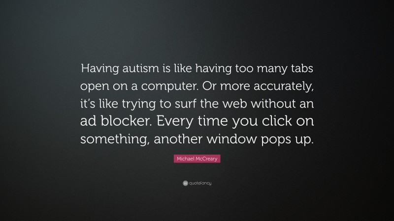 Michael McCreary Quote: “Having autism is like having too many tabs open on a computer. Or more accurately, it’s like trying to surf the web without an ad blocker. Every time you click on something, another window pops up.”