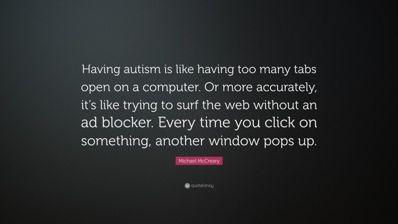 Michael McCreary Quote: “Having autism is like having too many tabs open on a computer. Or more accurately, it’s like trying to surf the web without an ad blocker. Every time you click on something, another window pops up.”