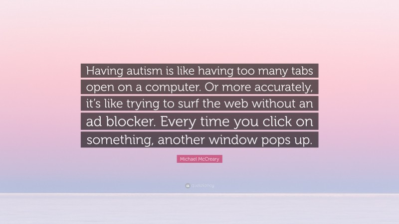 Michael McCreary Quote: “Having autism is like having too many tabs open on a computer. Or more accurately, it’s like trying to surf the web without an ad blocker. Every time you click on something, another window pops up.”