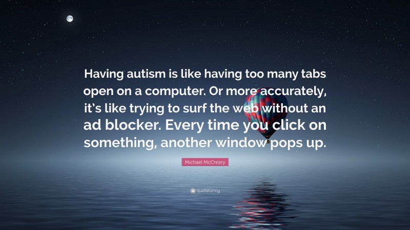 Michael McCreary Quote: “Having autism is like having too many tabs open on a computer. Or more accurately, it’s like trying to surf the web without an ad blocker. Every time you click on something, another window pops up.”