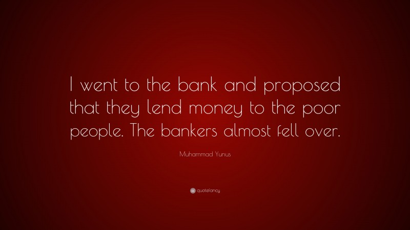 Muhammad Yunus Quote: “I went to the bank and proposed that they lend money to the poor people. The bankers almost fell over.”