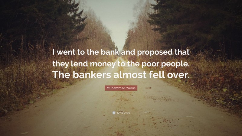 Muhammad Yunus Quote: “I went to the bank and proposed that they lend money to the poor people. The bankers almost fell over.”