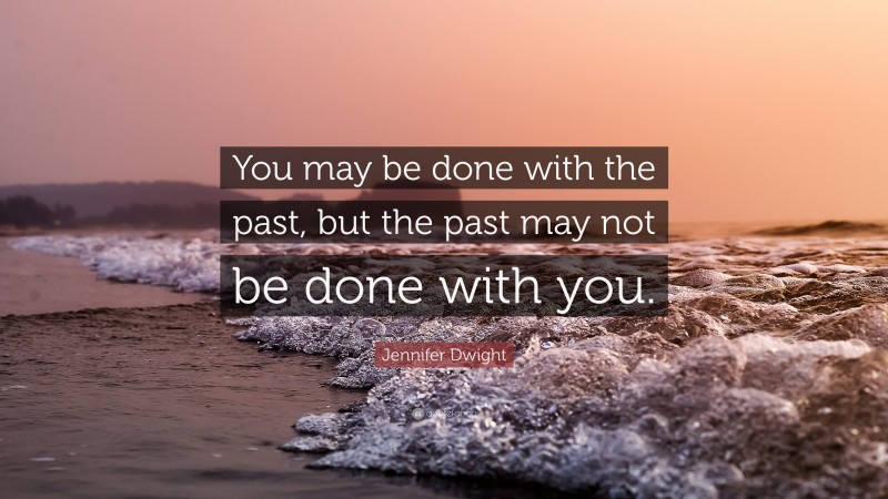 Jennifer Dwight Quote: “You may be done with the past, but the past may not be done with you.”