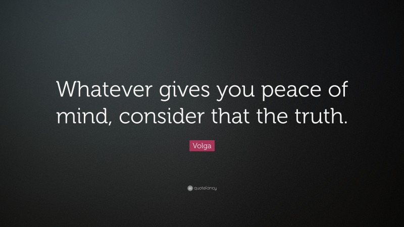 Volga Quote: “Whatever gives you peace of mind, consider that the truth.”