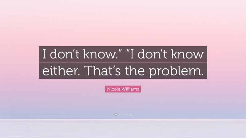 Nicole Williams Quote: “I don’t know.” “I don’t know either. That’s the problem.”