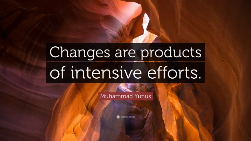 Muhammad Yunus Quote: “Changes are products of intensive efforts.”