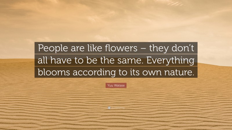 Yuu Watase Quote: “People are like flowers – they don’t all have to be the same. Everything blooms according to its own nature.”