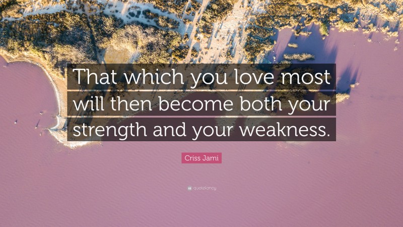Criss Jami Quote: “That which you love most will then become both your strength and your weakness.”