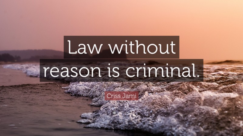 Criss Jami Quote: “Law without reason is criminal.”