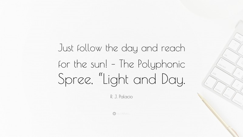 R. J. Palacio Quote: “Just follow the day and reach for the sun! – The Polyphonic Spree, “Light and Day.”