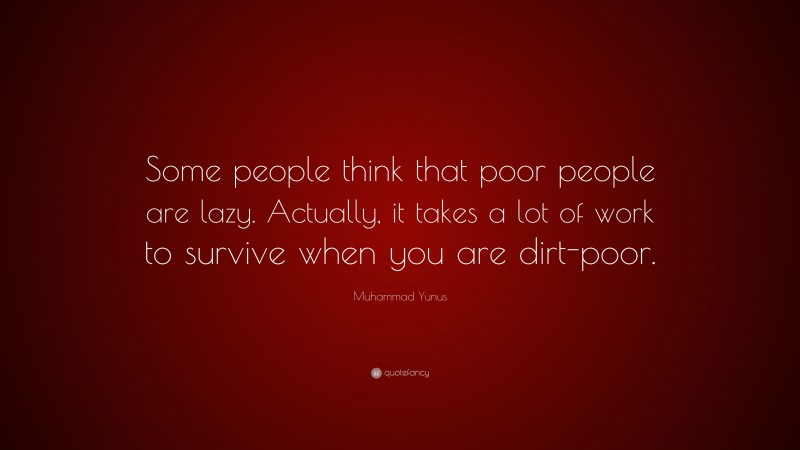 Muhammad Yunus Quote: “Some people think that poor people are lazy. Actually, it takes a lot of work to survive when you are dirt-poor.”