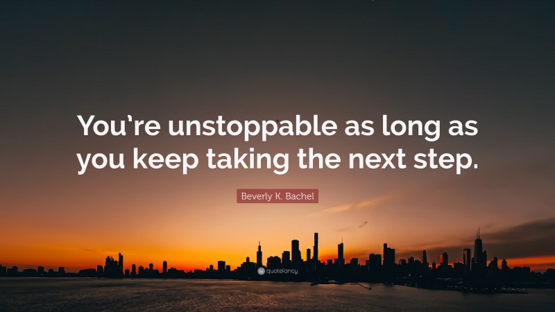 Beverly K. Bachel Quote: “You’re unstoppable as long as you keep taking the next step.”