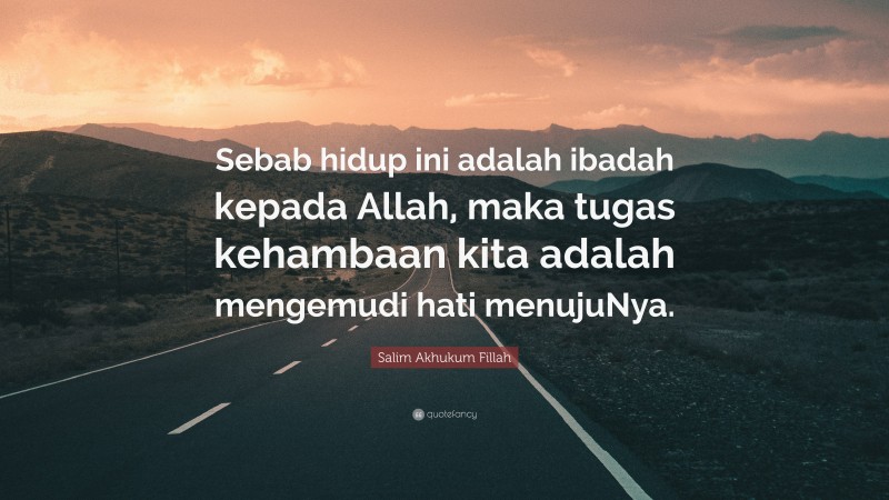 Salim Akhukum Fillah Quote: “Sebab hidup ini adalah ibadah kepada Allah, maka tugas kehambaan kita adalah mengemudi hati menujuNya.”