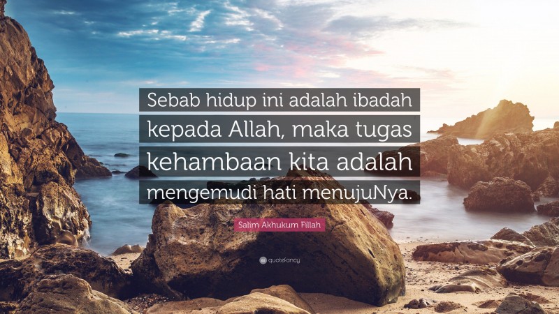 Salim Akhukum Fillah Quote: “Sebab hidup ini adalah ibadah kepada Allah, maka tugas kehambaan kita adalah mengemudi hati menujuNya.”