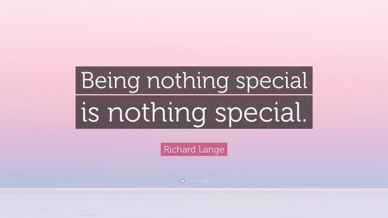 Richard Lange Quote: “Being nothing special is nothing special.”
