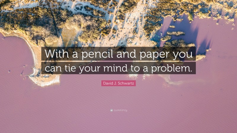 David J. Schwartz Quote: “With a pencil and paper you can tie your mind to a problem.”