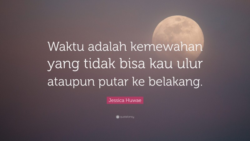 Jessica Huwae Quote: “Waktu adalah kemewahan yang tidak bisa kau ulur ataupun putar ke belakang.”