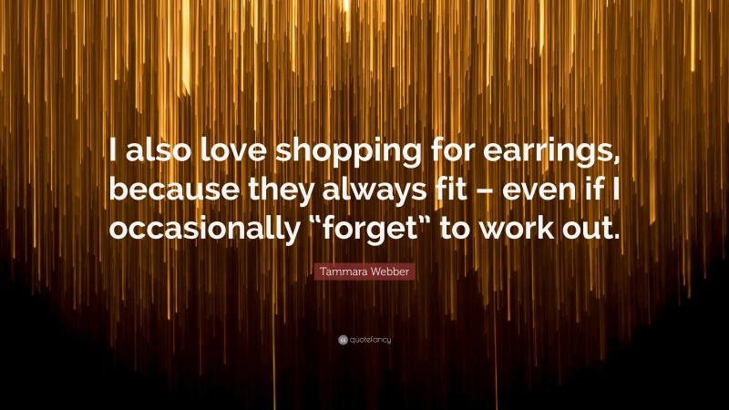 Tammara Webber Quote: “I also love shopping for earrings, because they always fit – even if I occasionally “forget” to work out.”
