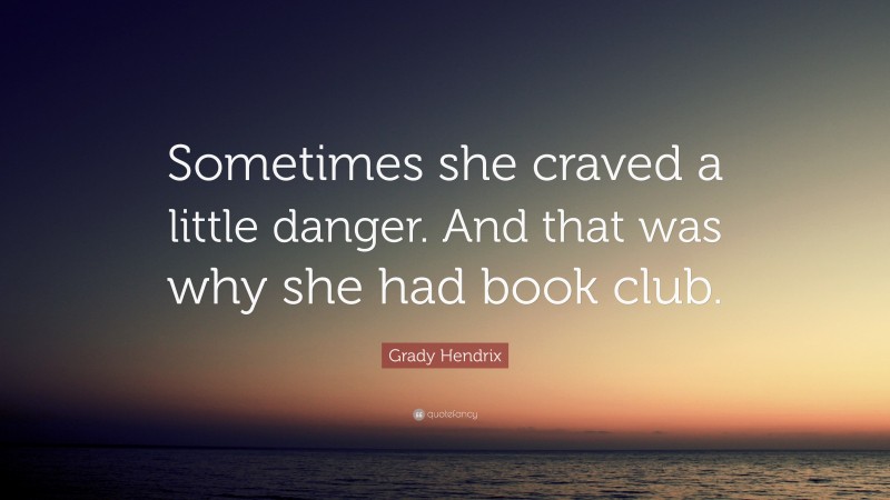 Grady Hendrix Quote: “Sometimes she craved a little danger. And that was why she had book club.”