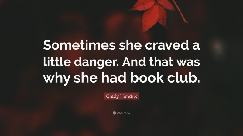 Grady Hendrix Quote: “Sometimes she craved a little danger. And that was why she had book club.”
