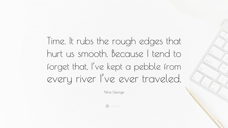 Nina George Quote: “Time. It rubs the rough edges that hurt us smooth. Because I tend to forget that, I’ve kept a pebble from every river I’ve ever traveled.”