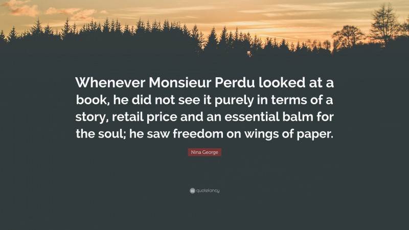 Nina George Quote: “Whenever Monsieur Perdu looked at a book, he did not see it purely in terms of a story, retail price and an essential balm for the soul; he saw freedom on wings of paper.”