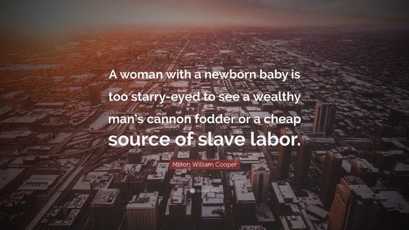 Milton William Cooper Quote: “A woman with a newborn baby is too starry-eyed to see a wealthy man’s cannon fodder or a cheap source of slave labor.”