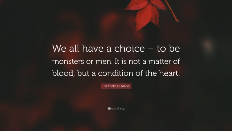 Elizabeth D. Marie Quote: “We all have a choice – to be monsters or men. It is not a matter of blood, but a condition of the heart.”