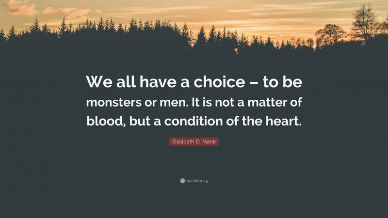 Elizabeth D. Marie Quote: “We all have a choice – to be monsters or men. It is not a matter of blood, but a condition of the heart.”