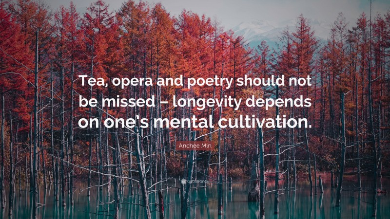 Anchee Min Quote: “Tea, opera and poetry should not be missed – longevity depends on one’s mental cultivation.”
