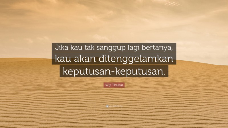 Wiji Thukul Quote: “Jika kau tak sanggup lagi bertanya, kau akan ditenggelamkan keputusan-keputusan.”