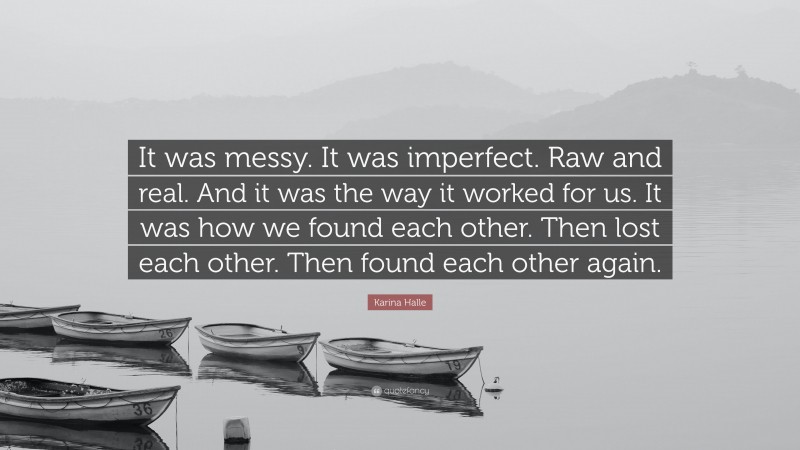 Karina Halle Quote: “It was messy. It was imperfect. Raw and real. And it was the way it worked for us. It was how we found each other. Then lost each other. Then found each other again.”