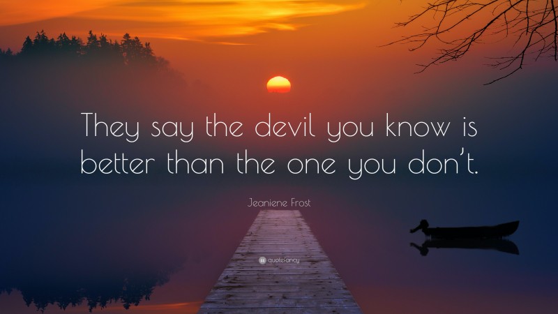 Jeaniene Frost Quote: “They say the devil you know is better than the one you don’t.”